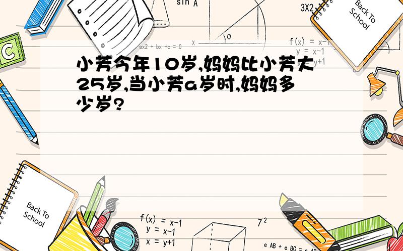 小芳今年10岁,妈妈比小芳大25岁,当小芳a岁时,妈妈多少岁?