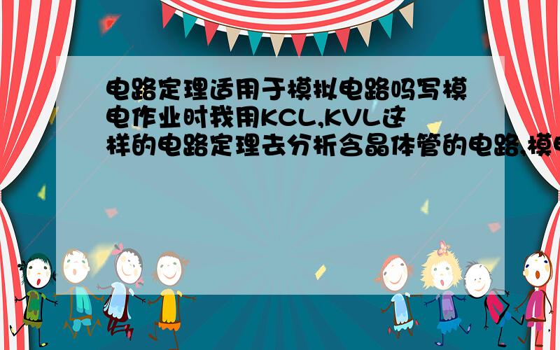 电路定理适用于模拟电路吗写模电作业时我用KCL,KVL这样的电路定理去分析含晶体管的电路,模电老师说这样做事错的为什么?