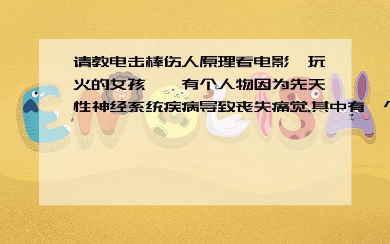 请教电击棒伤人原理看电影《玩火的女孩》,有个人物因为先天性神经系统疾病导致丧失痛觉.其中有一个情节,女主角用电击棒攻击此人物,没有任何效果.感觉不到痛可以理解,可是被电击了既