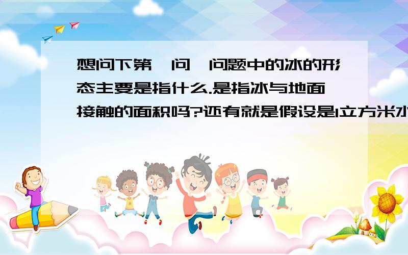 想问下第一问,问题中的冰的形态主要是指什么.是指冰与地面接触的面积吗?还有就是假设是1立方米水倾倒在1平方米的地上,水是会向四周扩散的,这个速度怎么算,第一问的大致思路是啥