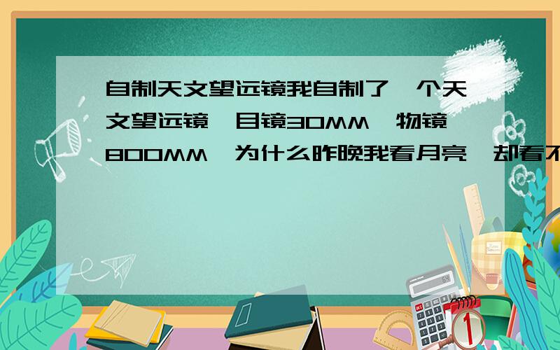 自制天文望远镜我自制了一个天文望远镜,目镜30MM,物镜800MM,为什么昨晚我看月亮,却看不到环形山?口径65MM,（只能看见月亮上的阴影）