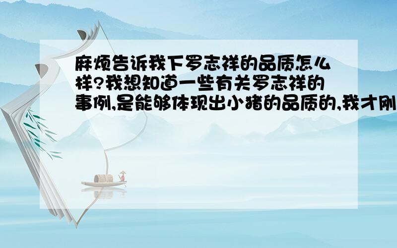 麻烦告诉我下罗志祥的品质怎么样?我想知道一些有关罗志祥的事例,是能够体现出小猪的品质的,我才刚开始喜欢上小猪,对罗志祥不是很了解,作文需要!