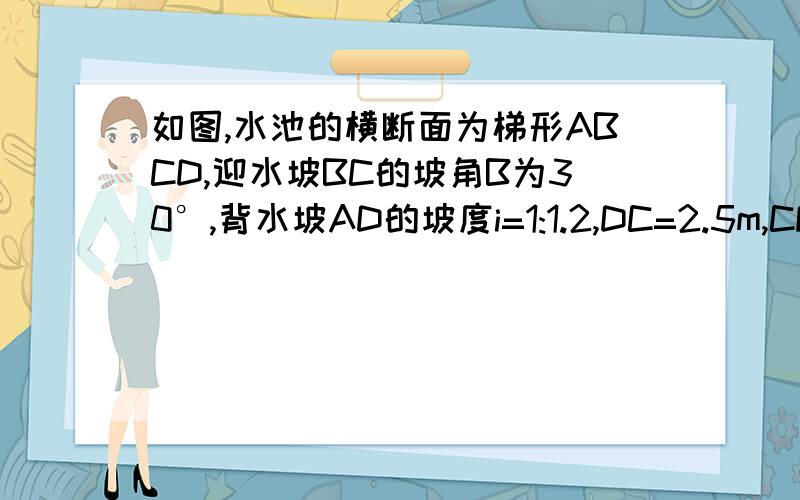 如图,水池的横断面为梯形ABCD,迎水坡BC的坡角B为30°,背水坡AD的坡度i=1:1.2,DC=2.5m,CF=4.5m.求AB BC BC的坡度