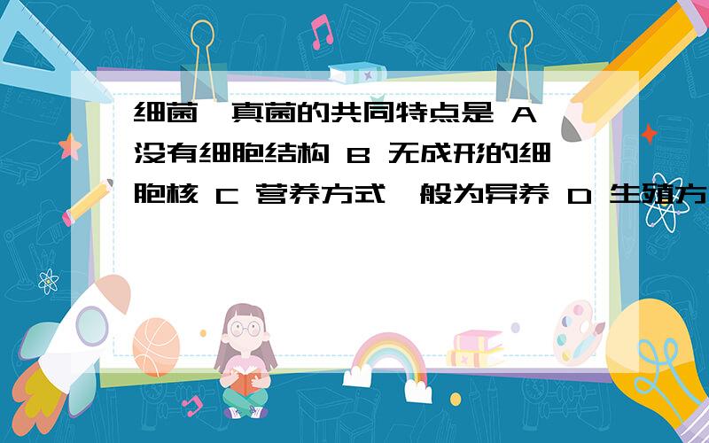 细菌、真菌的共同特点是 A 没有细胞结构 B 无成形的细胞核 C 营养方式一般为异养 D 生殖方式一般为分裂生殖