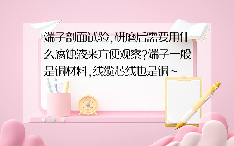 端子剖面试验,研磨后需要用什么腐蚀液来方便观察?端子一般是铜材料,线缆芯线也是铜~