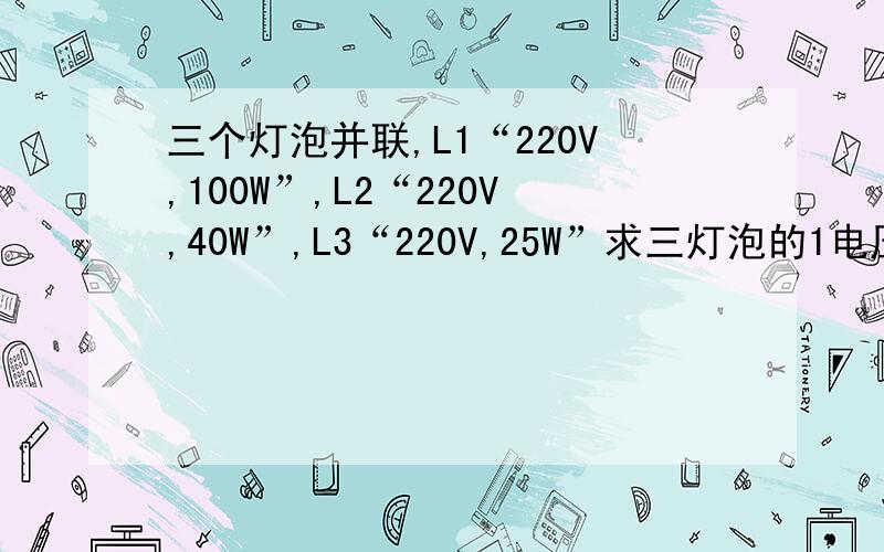 三个灯泡并联,L1“220V,100W”,L2“220V,40W”,L3“220V,25W”求三灯泡的1电压之比2电流强度之比3实际消耗电功率之比