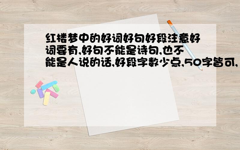 红楼梦中的好词好句好段注意好词要有,好句不能是诗句,也不能是人说的话,好段字数少点,50字皆可,（好词要超过50个,好句30句,好段8段）好的加悬赏（加20）