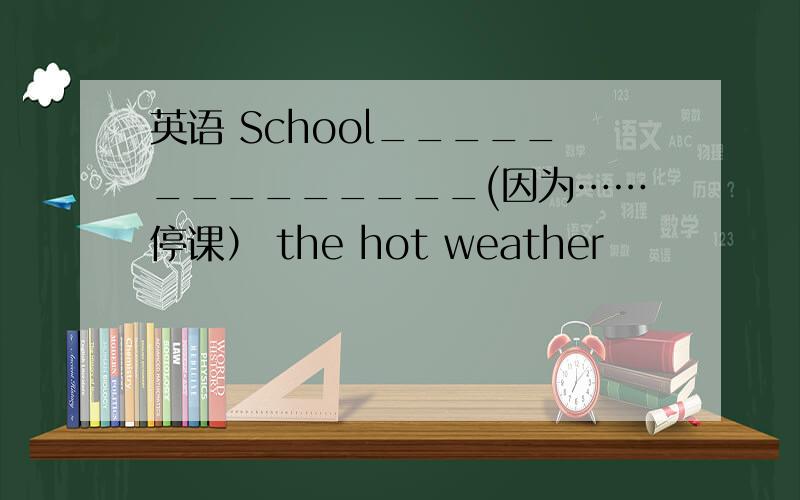 英语 School______________(因为……停课） the hot weather