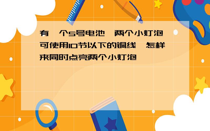 有一个5号电池,两个小灯泡,可使用10节以下的铜线,怎样来同时点亮两个小灯泡