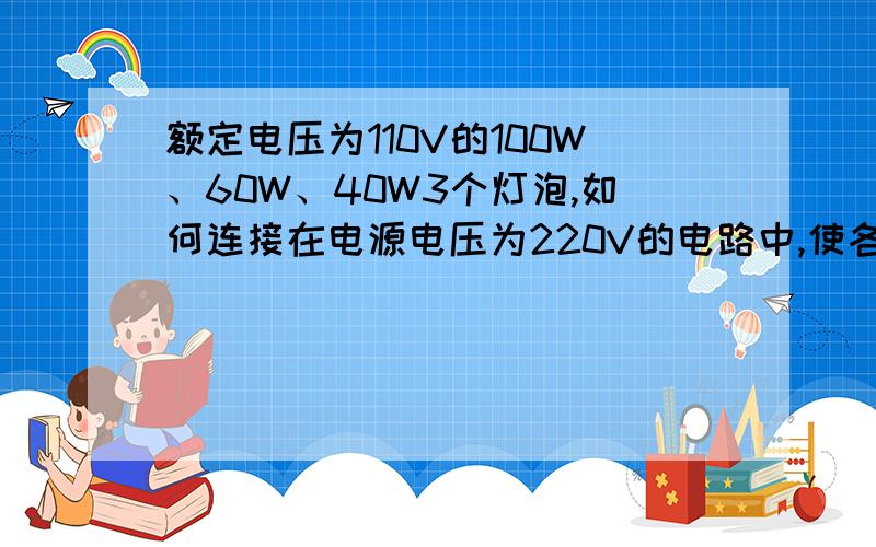 额定电压为110V的100W、60W、40W3个灯泡,如何连接在电源电压为220V的电路中,使各灯泡能正常发光?画出电路图,并用计算简单说明原因.