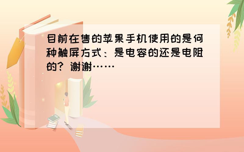 目前在售的苹果手机使用的是何种触屏方式：是电容的还是电阻的? 谢谢……