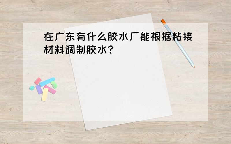 在广东有什么胶水厂能根据粘接材料调制胶水?