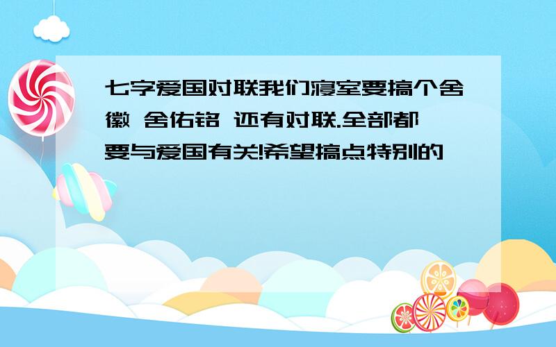 七字爱国对联我们寝室要搞个舍徽 舍佑铭 还有对联.全部都要与爱国有关!希望搞点特别的