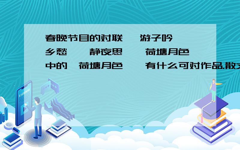 春晚节目的对联 《游子吟》《乡愁》《静夜思》《荷塘月色》中的《荷塘月色》,有什么可对作品.散文、四字、前二字一词、后二字一词