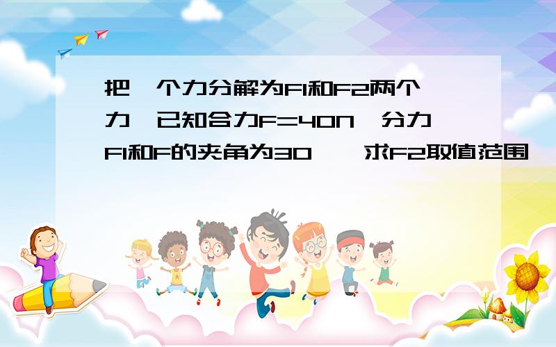 把一个力分解为F1和F2两个力,已知合力F=40N,分力F1和F的夹角为30°,求F2取值范围