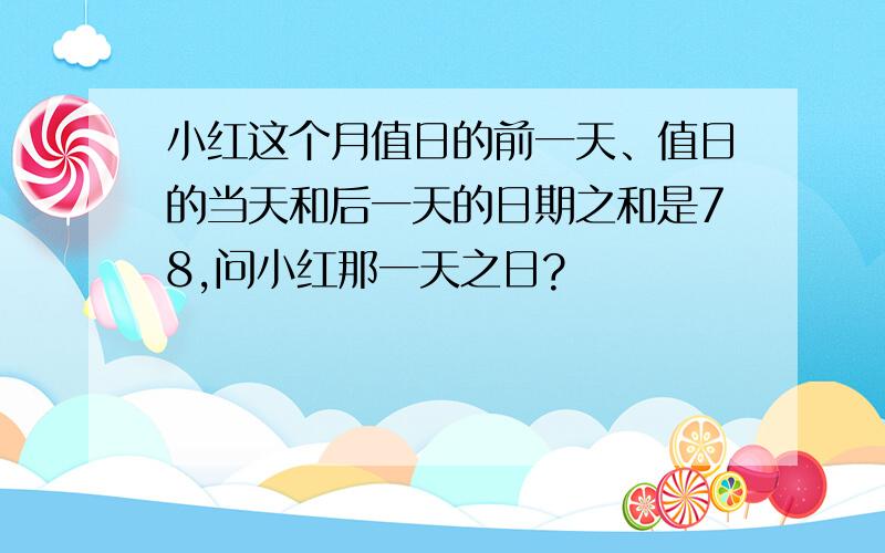 小红这个月值日的前一天、值日的当天和后一天的日期之和是78,问小红那一天之日?