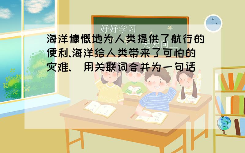 海洋慷慨地为人类提供了航行的便利.海洋给人类带来了可怕的灾难.（用关联词合并为一句话）