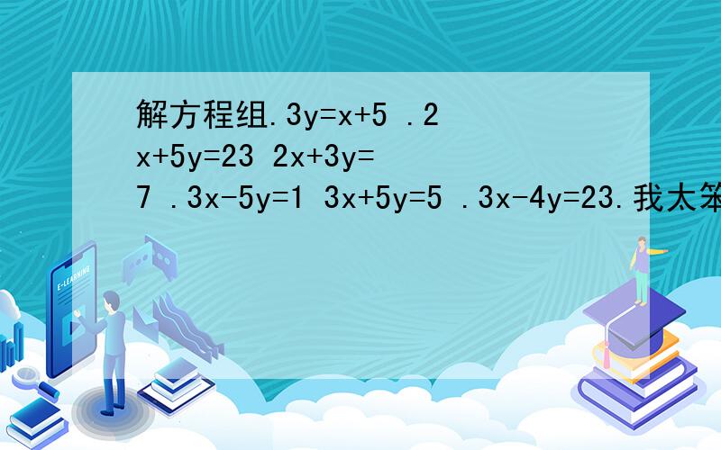 解方程组.3y=x+5 .2x+5y=23 2x+3y=7 .3x-5y=1 3x+5y=5 .3x-4y=23.我太笨.自学.不懂这是分别得几个方程组3y=x+5 .2x+5y=23 为一组2x+3y=7 .3x-5y=1 为一组3x+5y=5 .3x-4y=23为一组