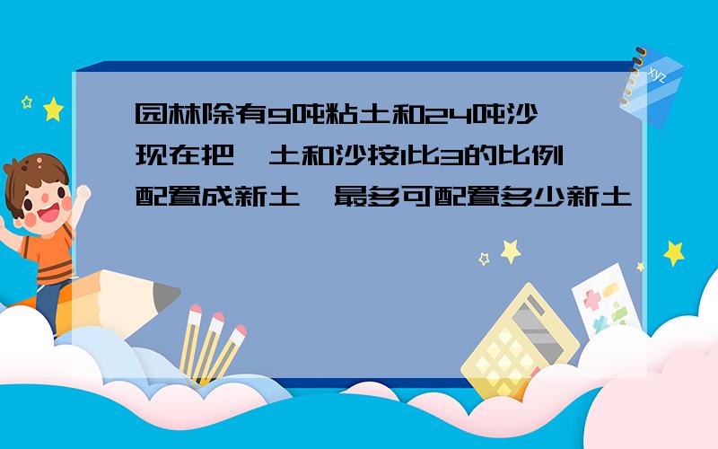 园林除有9吨粘土和24吨沙,现在把黏土和沙按1比3的比例配置成新土,最多可配置多少新土