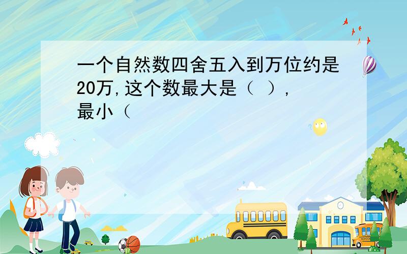 一个自然数四舍五入到万位约是20万,这个数最大是（ ）,最小（