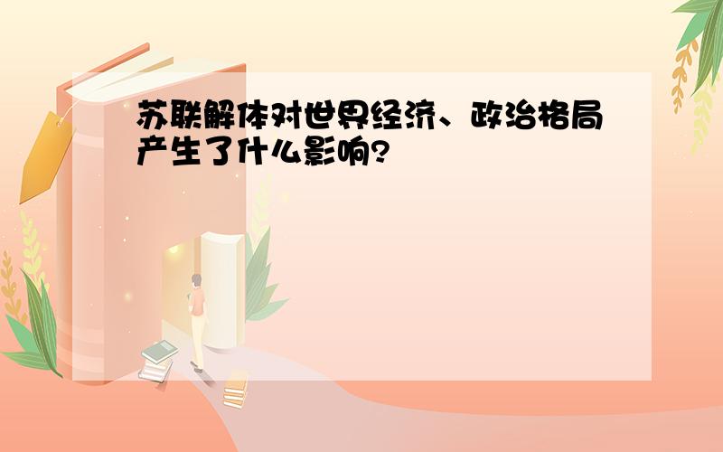 苏联解体对世界经济、政治格局产生了什么影响?