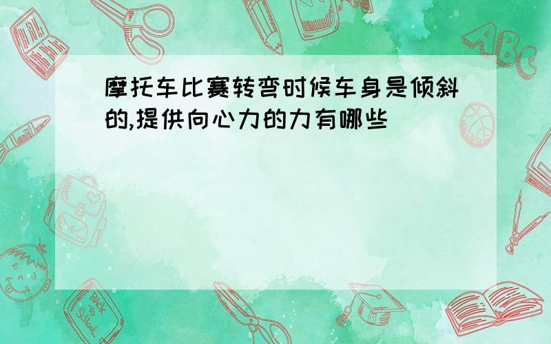 摩托车比赛转弯时候车身是倾斜的,提供向心力的力有哪些