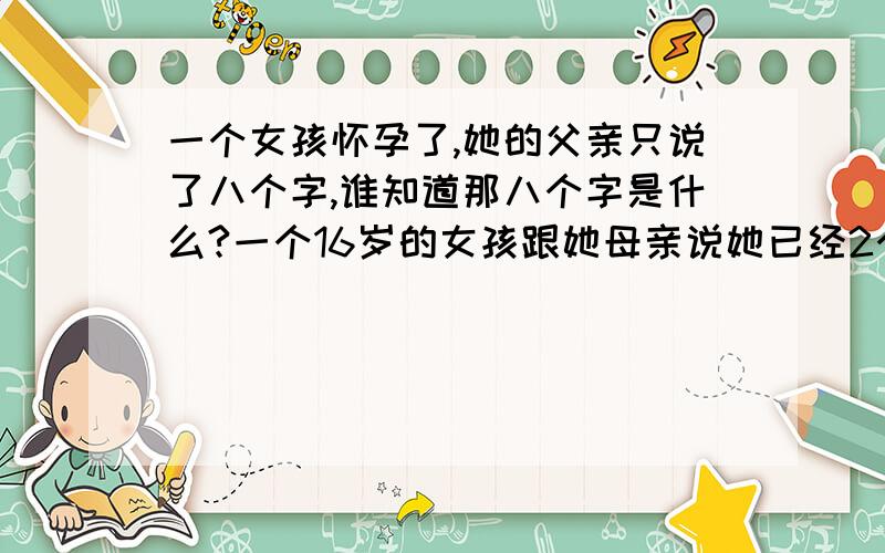 一个女孩怀孕了,她的父亲只说了八个字,谁知道那八个字是什么?一个16岁的女孩跟她母亲说她已经2个月没来了…… 母亲一听不得了赶紧去药房买了验孕剂来确认一下…… 结果女孩真的怀孕