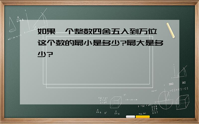 如果一个整数四舍五入到万位,这个数的最小是多少?最大是多少?