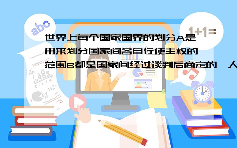 世界上每个国家国界的划分A是用来划分国家间各自行使主权的范围B都是国家间经过谈判后商定的,人为划分的C都已有了明确的国界线D都以河流、山脉作为明显的标志