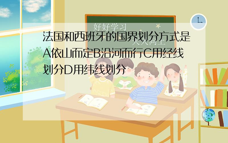 法国和西班牙的国界划分方式是A依山而定B沿河而行C用经线划分D用纬线划分