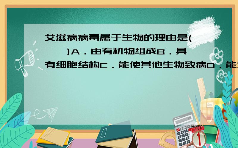 艾滋病病毒属于生物的理由是(　　)A．由有机物组成B．具有细胞结构C．能使其他生物致病D．能复制产生后代