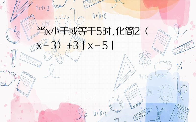 当x小于或等于5时,化简2（x-3）+3|x-5|