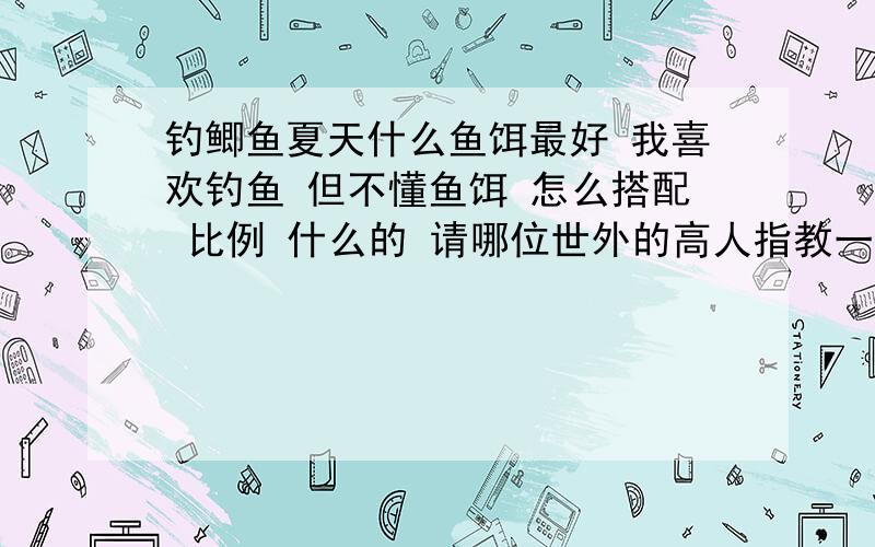 钓鲫鱼夏天什么鱼饵最好 我喜欢钓鱼 但不懂鱼饵 怎么搭配 比例 什么的 请哪位世外的高人指教一二 一起享受生活吧