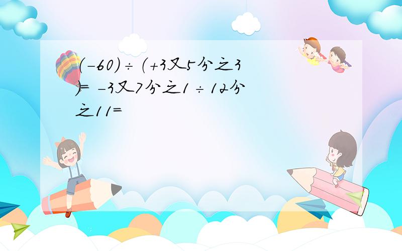 （-60）÷（+3又5分之3）= -3又7分之1÷12分之11=