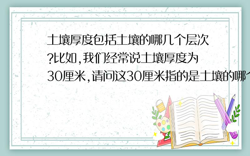 土壤厚度包括土壤的哪几个层次?比如,我们经常说土壤厚度为30厘米,请问这30厘米指的是土壤的哪个层次?(土壤层次分为覆盖层 林溶层 淀积层 母质层)