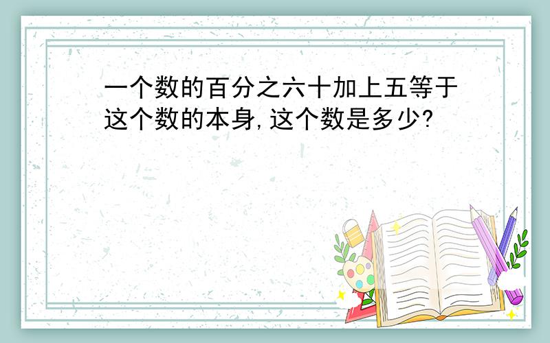 一个数的百分之六十加上五等于这个数的本身,这个数是多少?