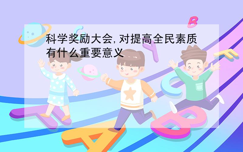 科学奖励大会,对提高全民素质有什么重要意义