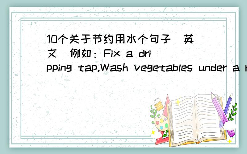 10个关于节约用水个句子（英文）例如：Fix a dripping tap.Wash vegetables under a running tap.