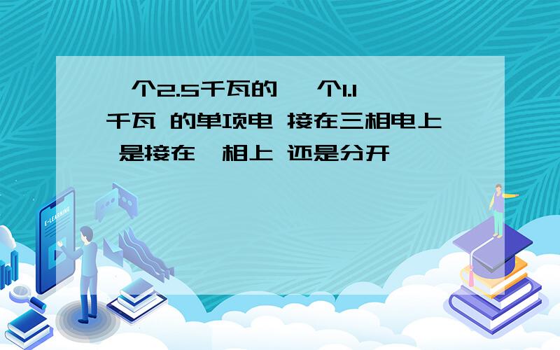 一个2.5千瓦的 一个1.1千瓦 的单项电 接在三相电上 是接在一相上 还是分开