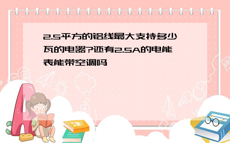 2.5平方的铝线最大支持多少瓦的电器?还有2.5A的电能表能带空调吗