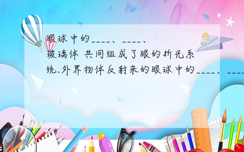 眼球中的____、____、玻璃体 共同组成了眼的折光系统.外界物体反射来的眼球中的____、____、玻璃体共同组成了眼的折光系统.外界物体反射来的光线,经折光系统在视网膜上形成物像