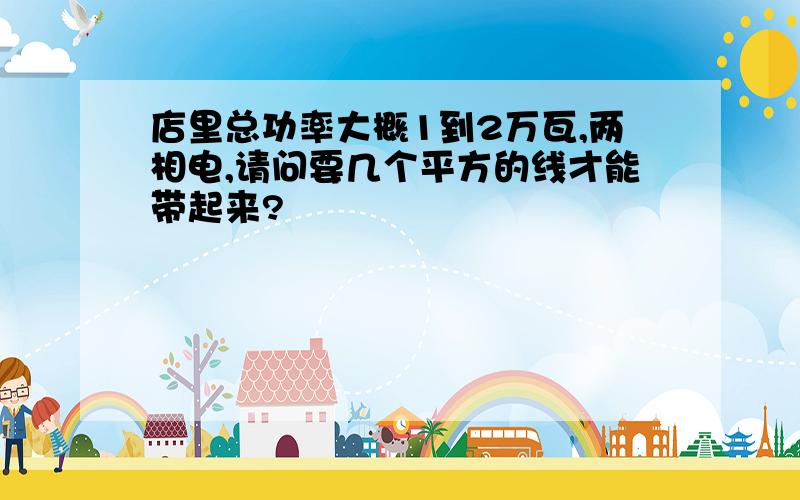 店里总功率大概1到2万瓦,两相电,请问要几个平方的线才能带起来?