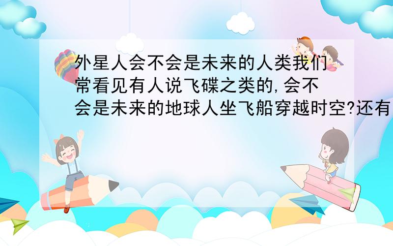 外星人会不会是未来的人类我们常看见有人说飞碟之类的,会不会是未来的地球人坐飞船穿越时空?还有意志力好像可以改变引力或运动速度