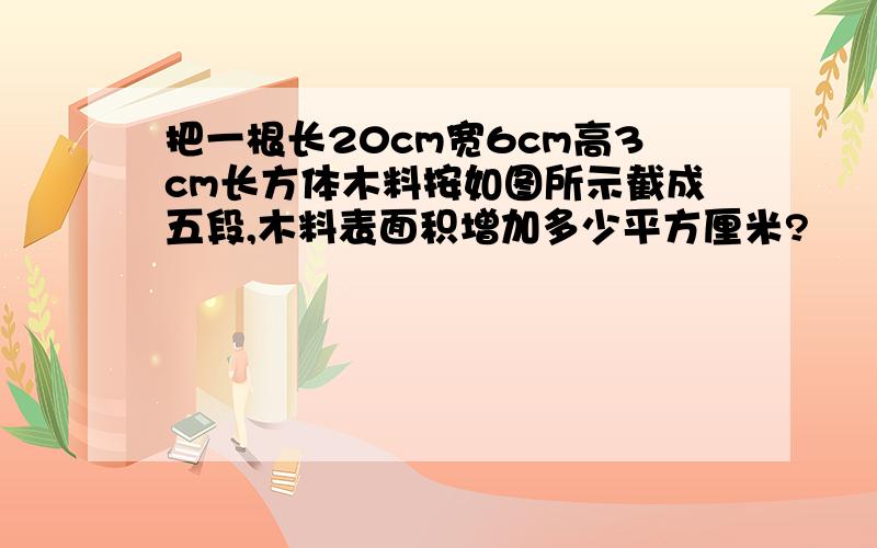 把一根长20cm宽6cm高3cm长方体木料按如图所示截成五段,木料表面积增加多少平方厘米?