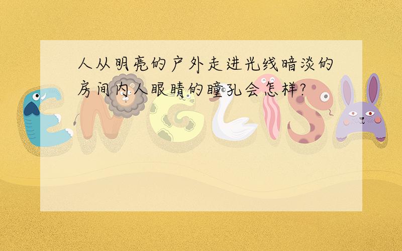 人从明亮的户外走进光线暗淡的房间内人眼睛的瞳孔会怎样?