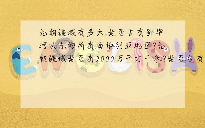 元朝疆域有多大,是否占有鄂毕河以东的所有西伯利亚地区?元朝疆域是否有2000万平方千米?是否占有鄂毕河以东的所有西伯利亚地区?