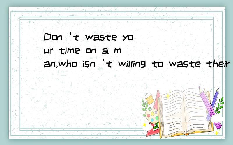 Don‘t waste your time on a man,who isn‘t willing to waste their time on you.