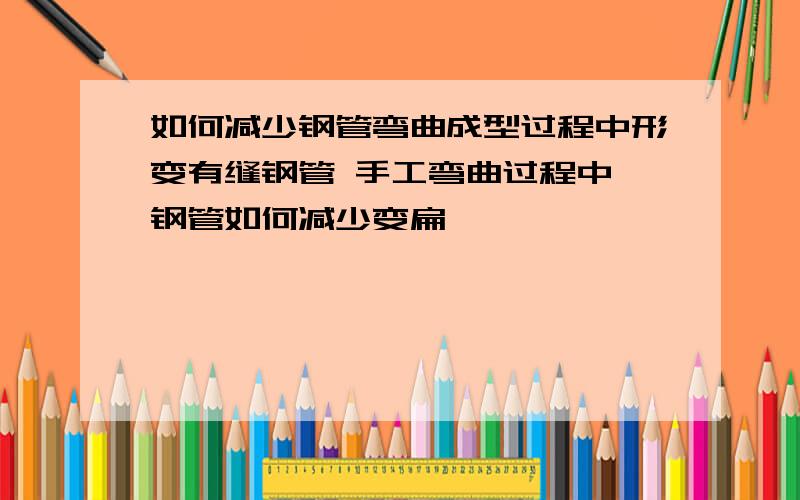 如何减少钢管弯曲成型过程中形变有缝钢管 手工弯曲过程中 钢管如何减少变扁