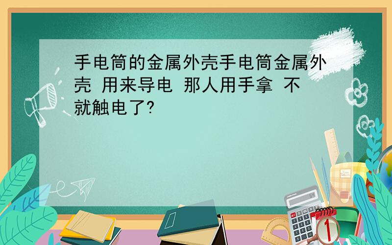 手电筒的金属外壳手电筒金属外壳 用来导电 那人用手拿 不就触电了?