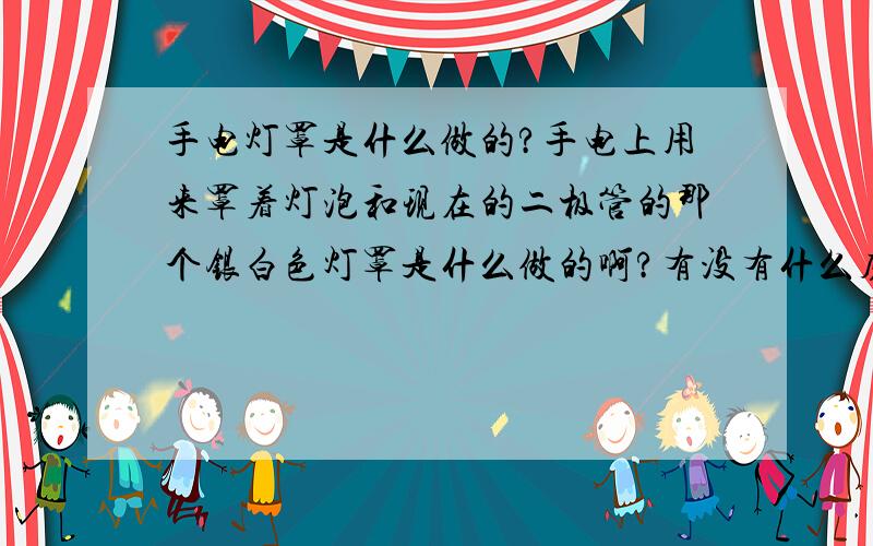 手电灯罩是什么做的?手电上用来罩着灯泡和现在的二极管的那个银白色灯罩是什么做的啊?有没有什么磨具能做那个东西啊,还有谁知道汽车的那个灯罩和手电制作原理一样吗?都是用什么做的